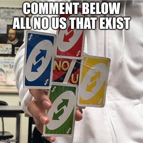 and cards ig | COMMENT BELOW ALL NO US THAT EXIST | image tagged in memes,funny,no u,comments,cards,do it | made w/ Imgflip meme maker