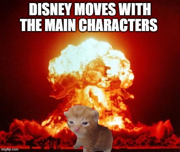 hehe | DISNEY MOVES WITH THE MAIN CHARACTERS | image tagged in nuke cat | made w/ Imgflip meme maker