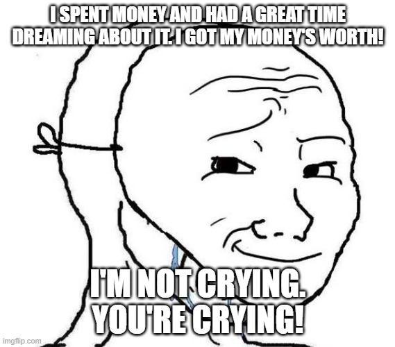 crying troll face behind a mask | I SPENT MONEY AND HAD A GREAT TIME DREAMING ABOUT IT. I GOT MY MONEY'S WORTH! I'M NOT CRYING. YOU'RE CRYING! | image tagged in crying troll face behind a mask | made w/ Imgflip meme maker