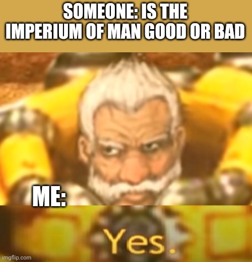 yes | SOMEONE: IS THE IMPERIUM OF MAN GOOD OR BAD; ME: | image tagged in yes | made w/ Imgflip meme maker