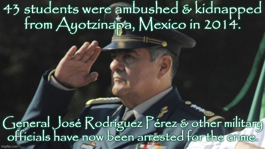 Attorney General Jesús Murillo Karam was also arrested. | 43 students were ambushed & kidnapped
from Ayotzinapa, Mexico in 2014. General José Rodríguez Pérez & other military officials have now been arrested for the crime. | image tagged in conspiracy,military,investigation | made w/ Imgflip meme maker