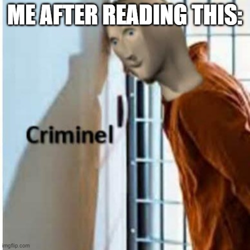 criminel | ME AFTER READING THIS: | image tagged in criminel | made w/ Imgflip meme maker