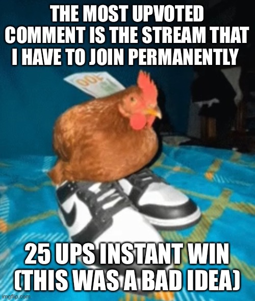 Dricken | THE MOST UPVOTED COMMENT IS THE STREAM THAT I HAVE TO JOIN PERMANENTLY; 25 UPS INSTANT WIN
(THIS WAS A BAD IDEA) | made w/ Imgflip meme maker