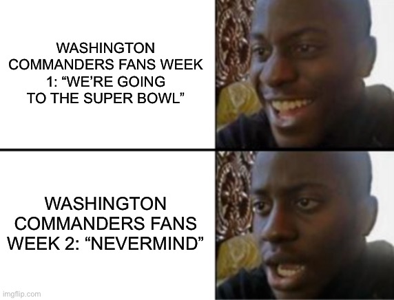 Washington Commanders Fans | WASHINGTON COMMANDERS FANS WEEK 1: “WE’RE GOING TO THE SUPER BOWL”; WASHINGTON COMMANDERS FANS WEEK 2: “NEVERMIND” | image tagged in oh yeah oh no,washington commanders,nfl memes,super bowl,wait nevermind | made w/ Imgflip meme maker