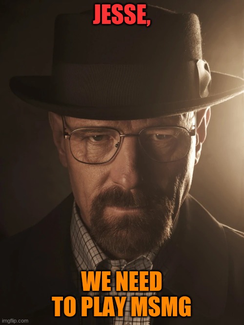 walter white | JESSE, WE NEED TO PLAY MSMG | image tagged in walter white | made w/ Imgflip meme maker