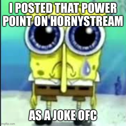 spunch bop sad | I POSTED THAT POWER POINT ON HORNYSTREAM; AS A JOKE OFC | image tagged in spunch bop sad | made w/ Imgflip meme maker