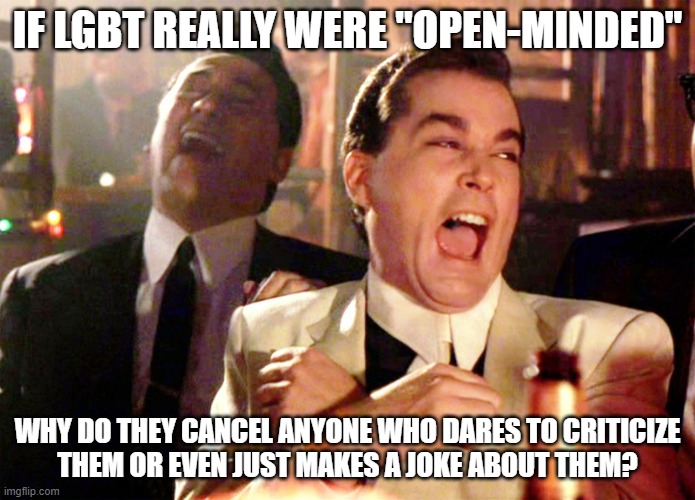 It's Simple! Because They Aren't! | IF LGBT REALLY WERE "OPEN-MINDED"; WHY DO THEY CANCEL ANYONE WHO DARES TO CRITICIZE
THEM OR EVEN JUST MAKES A JOKE ABOUT THEM? | image tagged in good fellas hilarious,lgbtq,lgbt,cancel culture,jokes,criticism | made w/ Imgflip meme maker