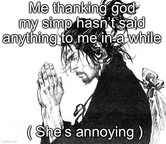 Miyamoto Musashi (Vagabond) Praying | Me thanking god my simp hasn’t said anything to me in a while; ( She’s annoying ) | image tagged in miyamoto musashi vagabond praying | made w/ Imgflip meme maker
