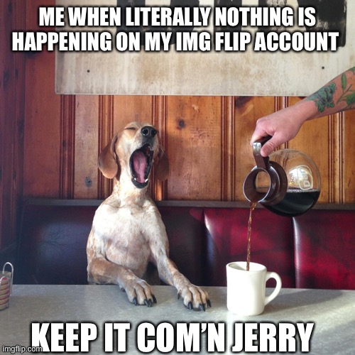 Coffee Dog Yawn Tired | ME WHEN LITERALLY NOTHING IS HAPPENING ON MY IMG FLIP ACCOUNT; KEEP IT COM’N JERRY | image tagged in coffee dog yawn tired | made w/ Imgflip meme maker