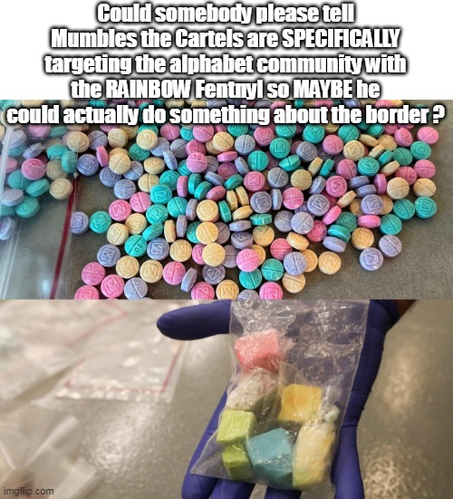 Rainbow Fentanyl Targeted at voters that actually matter | Could somebody please tell Mumbles the Cartels are SPECIFICALLY targeting the alphabet community with the RAINBOW Fentnyl so MAYBE he could actually do something about the border ? | image tagged in rainbow fentanyl | made w/ Imgflip meme maker