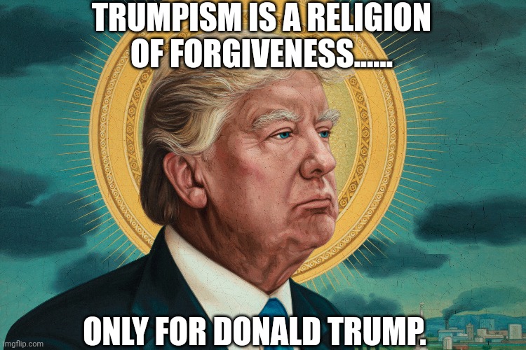 Holy trumpies | TRUMPISM IS A RELIGION OF FORGIVENESS...... ONLY FOR DONALD TRUMP. | image tagged in conservative,republican,wasp,democrat,liberal,trump | made w/ Imgflip meme maker