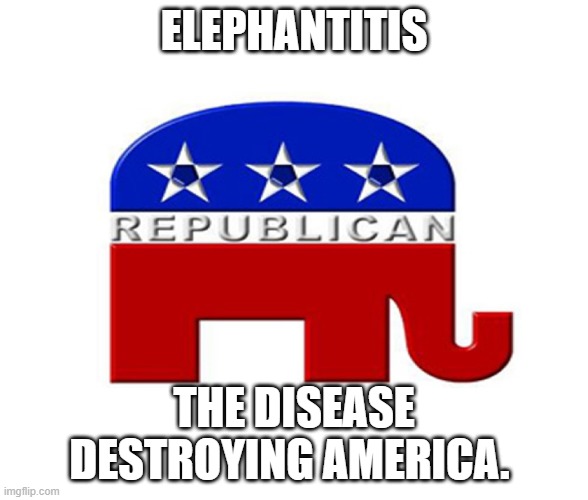 elephantitis the disease destroying america | ELEPHANTITIS; THE DISEASE DESTROYING AMERICA. | image tagged in republican elephant,you have become the very thing you swore to destroy | made w/ Imgflip meme maker