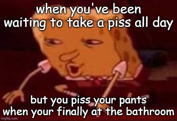 Waiting to piss | when you've been waiting to take a piss all day; but you piss your pants when your finally at the bathroom | image tagged in searching spongebob | made w/ Imgflip meme maker