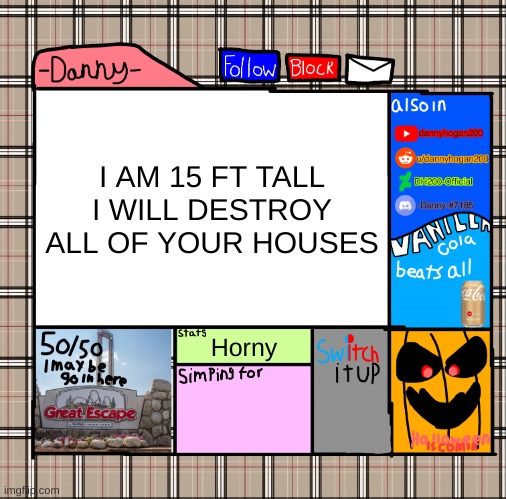 cant wait to see the ratios | I AM 15 FT TALL I WILL DESTROY ALL OF YOUR HOUSES; Horny | image tagged in memes,funny,-danny- fall announcement,15 ft tall,danny,danish | made w/ Imgflip meme maker