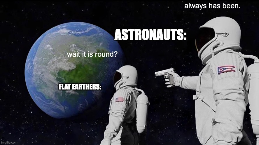 Always Has Been | always has been. ASTRONAUTS:; wait it is round? FLAT EARTHERS: | image tagged in memes,always has been | made w/ Imgflip meme maker