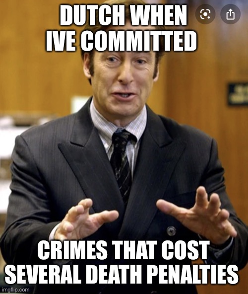 I better call saul | DUTCH WHEN IVE COMMITTED; CRIMES THAT COST SEVERAL DEATH PENALTIES | image tagged in your honor | made w/ Imgflip meme maker