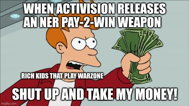 pay-2-win players be like | WHEN ACTIVISION RELEASES AN NER PAY-2-WIN WEAPON; RICH KIDS THAT PLAY WARZONE; SHUT UP AND TAKE MY MONEY! | image tagged in memes,shut up and take my money fry | made w/ Imgflip meme maker