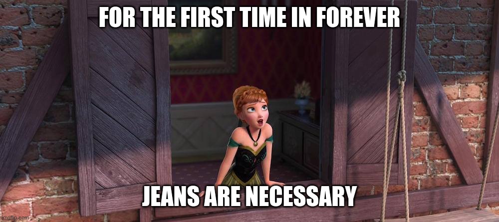 me in the beginning of winter | FOR THE FIRST TIME IN FOREVER; JEANS ARE NECESSARY | image tagged in for the first time in forever | made w/ Imgflip meme maker