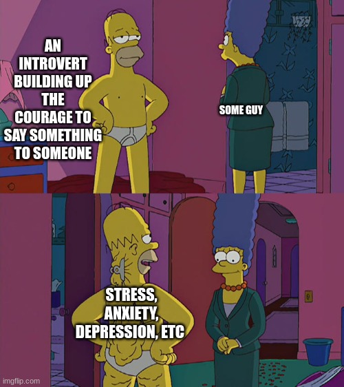 introverts when they build up the courage | AN INTROVERT BUILDING UP THE COURAGE TO SAY SOMETHING TO SOMEONE; SOME GUY; STRESS, ANXIETY, DEPRESSION, ETC | image tagged in homer simpson's back fat | made w/ Imgflip meme maker