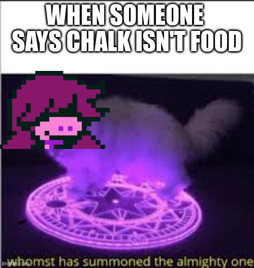 Bro chalk is food | WHEN SOMEONE 
SAYS CHALK ISN'T FOOD | image tagged in whomst has summoned the almighty one | made w/ Imgflip meme maker