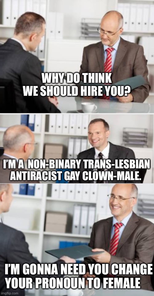 Change yo pronouns | WHY DO THINK WE SHOULD HIRE YOU? I’M A  NON-BINARY TRANS-LESBIAN ANTIRACIST GAY CLOWN-MALE. I’M GONNA NEED YOU CHANGE YOUR PRONOUN TO FEMALE | image tagged in job interview | made w/ Imgflip meme maker