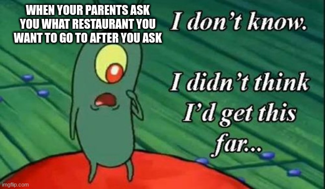 I don't know, I didn't think I'd get this far | WHEN YOUR PARENTS ASK YOU WHAT RESTAURANT YOU WANT TO GO TO AFTER YOU ASK | image tagged in i don't know i didn't think i'd get this far | made w/ Imgflip meme maker