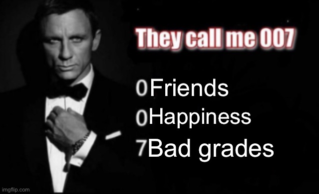 They call me 007 | Friends; Happiness; Bad grades | image tagged in they call me 007 | made w/ Imgflip meme maker
