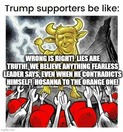 WRONG IS RIGHT!  LIES ARE TRUTH!  WE BELIEVE ANYTHING FEARLESS LEADER SAYS, EVEN WHEN HE CONTRADICTS HIMSELF!  HOSANNA TO THE ORANGE ONE! | made w/ Imgflip meme maker