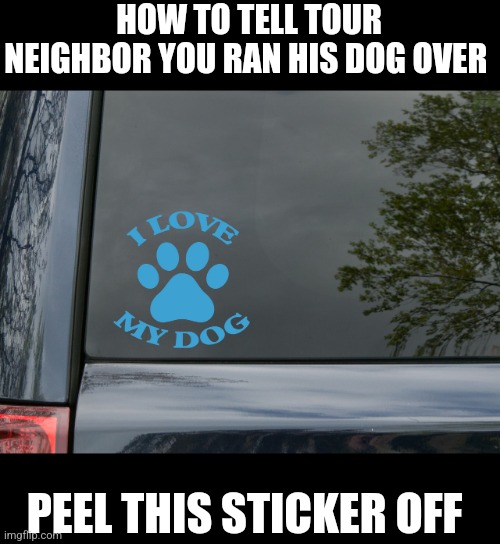 Dog |  HOW TO TELL TOUR NEIGHBOR YOU RAN HIS DOG OVER; PEEL THIS STICKER OFF | image tagged in dog,funny,car | made w/ Imgflip meme maker