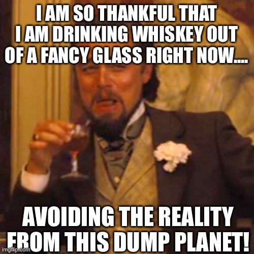 Earth | I AM SO THANKFUL THAT I AM DRINKING WHISKEY OUT OF A FANCY GLASS RIGHT NOW.... AVOIDING THE REALITY FROM THIS DUMP PLANET! | image tagged in memes,laughing leo,whiskey,glass,planet,reality | made w/ Imgflip meme maker