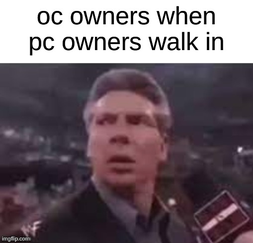 x when x walks in | oc owners when pc owners walk in | image tagged in x when x walks in | made w/ Imgflip meme maker