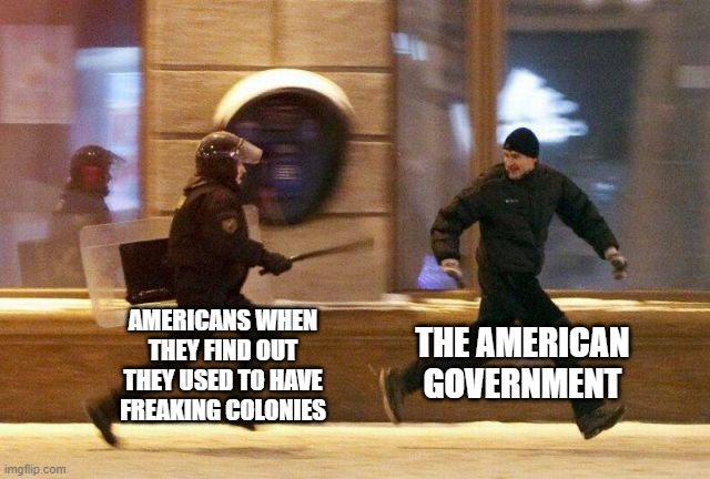 Police Chasing Guy | AMERICANS WHEN THEY FIND OUT THEY USED TO HAVE FREAKING COLONIES; THE AMERICAN GOVERNMENT | image tagged in police chasing guy,history,government corruption | made w/ Imgflip meme maker