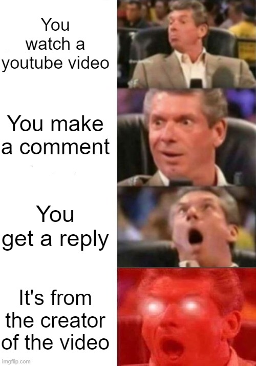 Youtube comments be like | You watch a youtube video; You make a comment; You get a reply; It's from the creator of the video | image tagged in mr mcmahon reaction | made w/ Imgflip meme maker