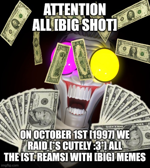 Big shot raid | ATTENTION ALL [BIG SHOT]; ON OCTOBER 1ST [1997] WE RAID [*S CUTELY :3*] ALL THE [ST. REAMS] WITH [BIG] MEMES | made w/ Imgflip meme maker