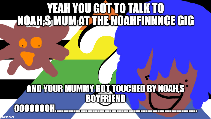 ROBERT SMITH WILL NOT DIE TODAY OR TOMORROW | YEAH YOU GOT TO TALK TO NOAH,S MUM AT THE NOAHFINNNCE GIG; AND YOUR MUMMY GOT TOUCHED BY NOAH,S BOYFRIEND OOOOOOOH................................................................................... | image tagged in mike shinoda will not die today or tomorrow | made w/ Imgflip meme maker