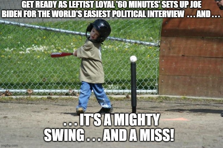 Remember when 60 Minutes still had some credibility? | GET READY AS LEFTIST LOYAL '60 MINUTES' SETS UP JOE BIDEN FOR THE WORLD'S EASIEST POLITICAL INTERVIEW  . . . AND . . . . . . IT'S A MIGHTY SWING . . . AND A MISS! | image tagged in 60 minutes | made w/ Imgflip meme maker