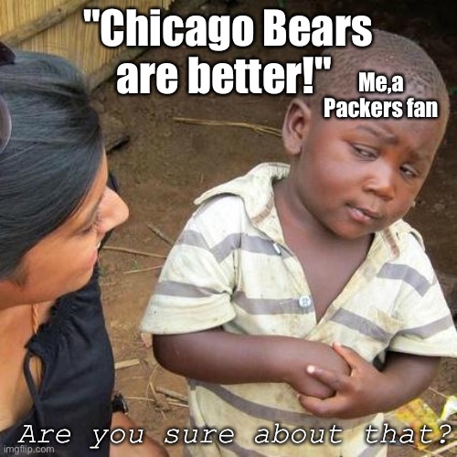 My opinion on The Bears and The Packers | "Chicago Bears are better!"; Me,a Packers fan; Are you sure about that? | image tagged in memes,third world skeptical kid | made w/ Imgflip meme maker