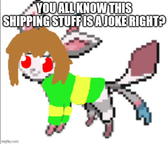 chara sylceon | YOU ALL KNOW THIS SHIPPING STUFF IS A JOKE RIGHT? | image tagged in chara sylceon | made w/ Imgflip meme maker