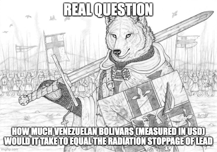 Fursader. | REAL QUESTION; HOW MUCH VENEZUELAN BOLIVARS (MEASURED IN USD) WOULD IT TAKE TO EQUAL THE RADIATION STOPPAGE OF LEAD | image tagged in fursader | made w/ Imgflip meme maker
