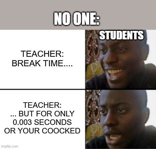 hehe | NO ONE:; STUDENTS; TEACHER:
BREAK TIME.... TEACHER:
... BUT FOR ONLY 0.003 SECONDS OR YOUR COOCKED | image tagged in oh yeah oh no | made w/ Imgflip meme maker