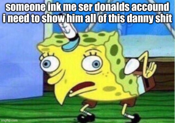 Mocking Spongebob Meme | someone ink me ser donalds accound i need to show him all of this danny shit | image tagged in memes,mocking spongebob | made w/ Imgflip meme maker