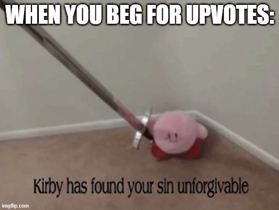 dont beg for upvotes |  WHEN YOU BEG FOR UPVOTES: | image tagged in kirby has found your sin unforgivable | made w/ Imgflip meme maker