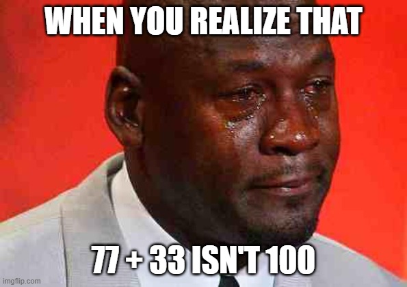 We were wrong the whole time | WHEN YOU REALIZE THAT; 77 + 33 ISN'T 100 | image tagged in crying michael jordan,memes,fun | made w/ Imgflip meme maker
