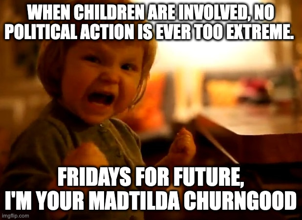 Madtilda Churngood | WHEN CHILDREN ARE INVOLVED, NO POLITICAL ACTION IS EVER TOO EXTREME. FRIDAYS FOR FUTURE, I'M YOUR MADTILDA CHURNGOOD | image tagged in my daughter has chosen the dark side,meme | made w/ Imgflip meme maker