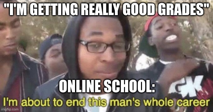 I’m about to end this man’s whole career | "I'M GETTING REALLY GOOD GRADES"; ONLINE SCHOOL: | image tagged in i m about to end this man s whole career | made w/ Imgflip meme maker