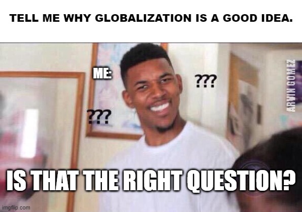 GLOBALIZATION IS GOOD | TELL ME WHY GLOBALIZATION IS A GOOD IDEA. ME:; ARVIN GOMEZ; IS THAT THE RIGHT QUESTION? | image tagged in black guy confused | made w/ Imgflip meme maker