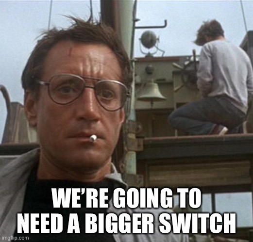 jaws | WE’RE GOING TO NEED A BIGGER SWITCH | image tagged in jaws | made w/ Imgflip meme maker