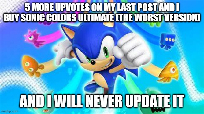 I'll play the broken glitched version | 5 MORE UPVOTES ON MY LAST POST AND I BUY SONIC COLORS ULTIMATE (THE WORST VERSION); AND I WILL NEVER UPDATE IT | made w/ Imgflip meme maker