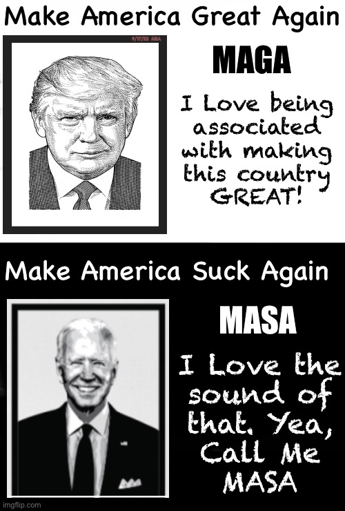 Better yet, make that Super Duper Masa | Make America Great Again; MAGA; 9/17/22  MRA; I Love being
associated
with making
this country
GREAT! Make America Suck Again; MASA; I Love the
sound of
that. Yea,
Call Me
MASA; ——————————— | image tagged in memes,resident biden,put u back in chains,from the party that brought u slavery,and supported grnd wizard kkk,fjb fjb voters | made w/ Imgflip meme maker