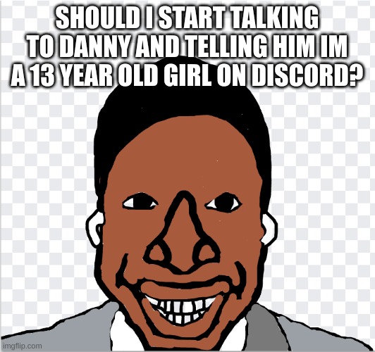 or older | SHOULD I START TALKING TO DANNY AND TELLING HIM IM A 13 YEAR OLD GIRL ON DISCORD? | image tagged in go ahead mom | made w/ Imgflip meme maker